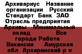 Архивариус › Название организации ­ Русский Стандарт, Банк, ЗАО › Отрасль предприятия ­ Архивы › Минимальный оклад ­ 13 000 - Все города Работа » Вакансии   . Амурская обл.,Архаринский р-н